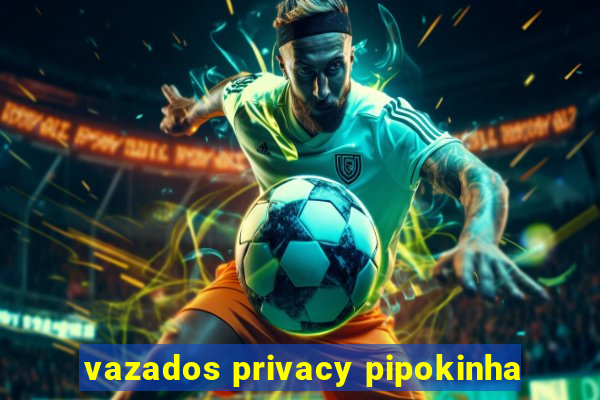 vazados privacy pipokinha